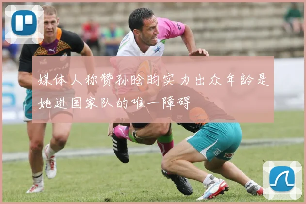 媒体人称赞孙晗昀实力出众年龄是她进国家队的唯一障碍