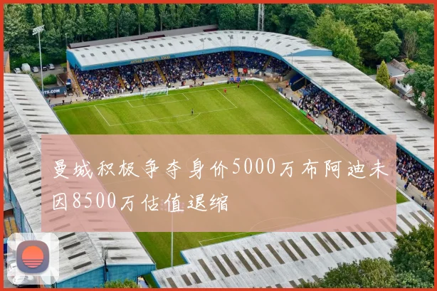 曼城积极争夺身价5000万布阿迪未因8500万估值退缩