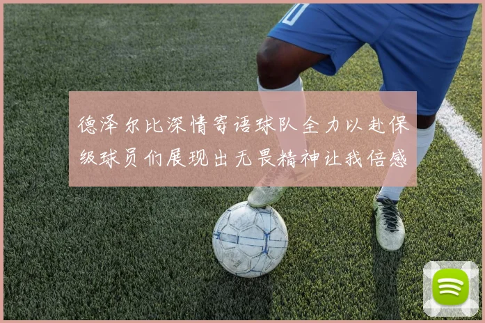 德泽尔比深情寄语球队全力以赴保级球员们展现出无畏精神让我倍感自豪