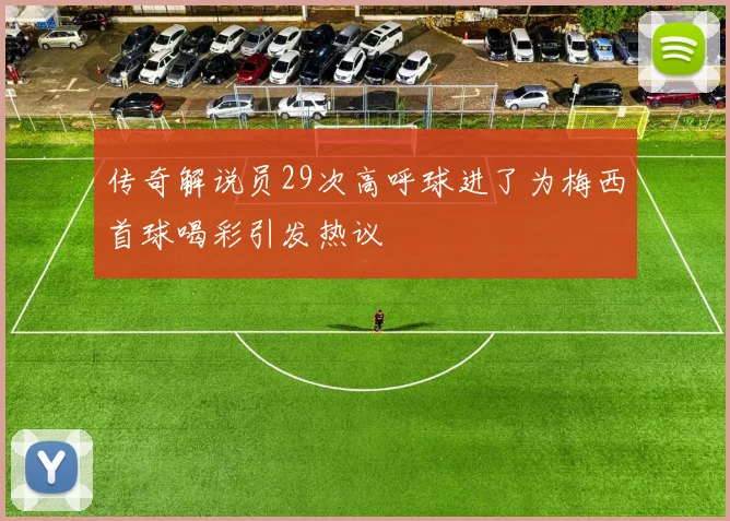 传奇解说员29次高呼球进了为梅西首球喝彩引发热议