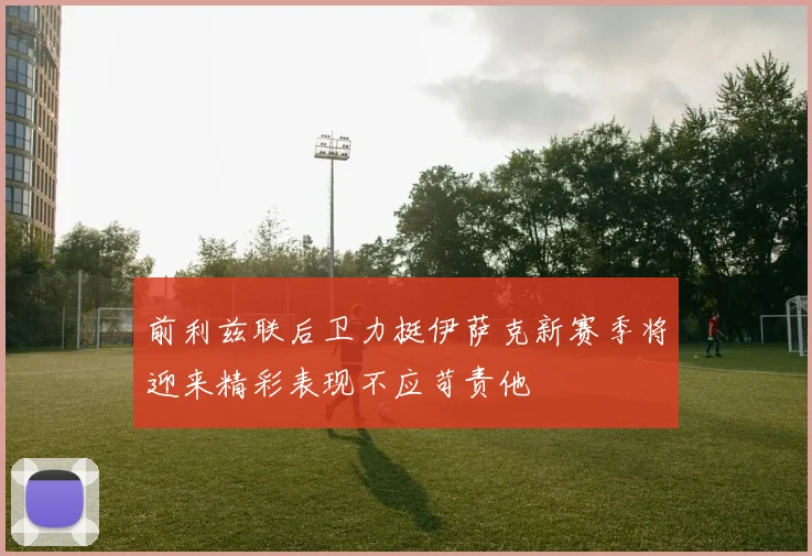 前利兹联后卫力挺伊萨克新赛季将迎来精彩表现不应苛责他