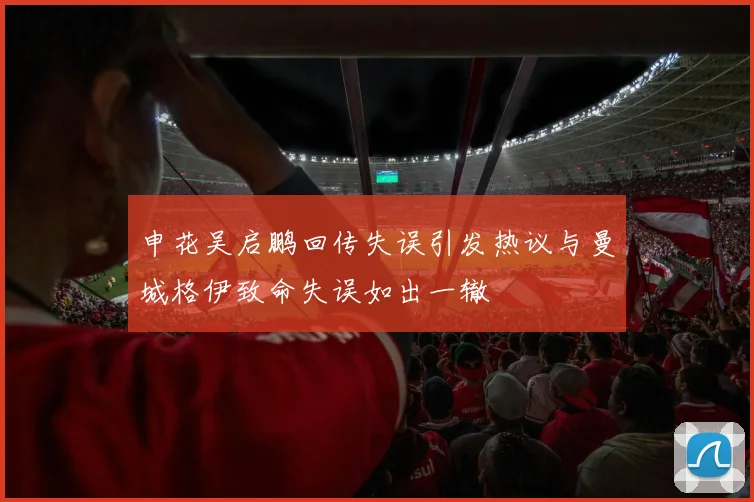 申花吴启鹏回传失误引发热议与曼城格伊致命失误如出一辙