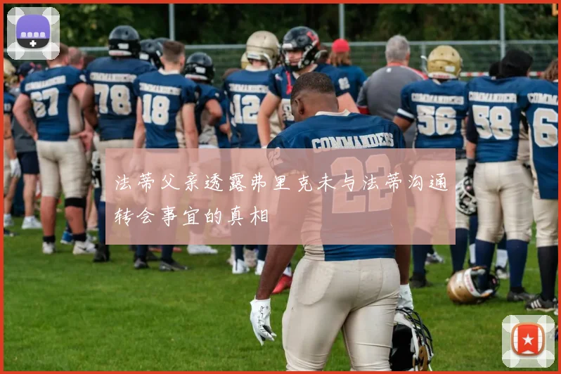 法蒂父亲透露弗里克未与法蒂沟通转会事宜的真相