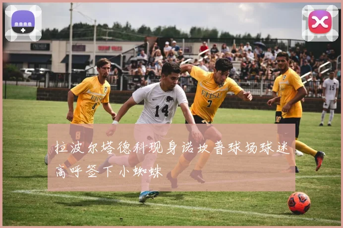 拉波尔塔德科现身诺坎普球场球迷高呼签下小蜘蛛