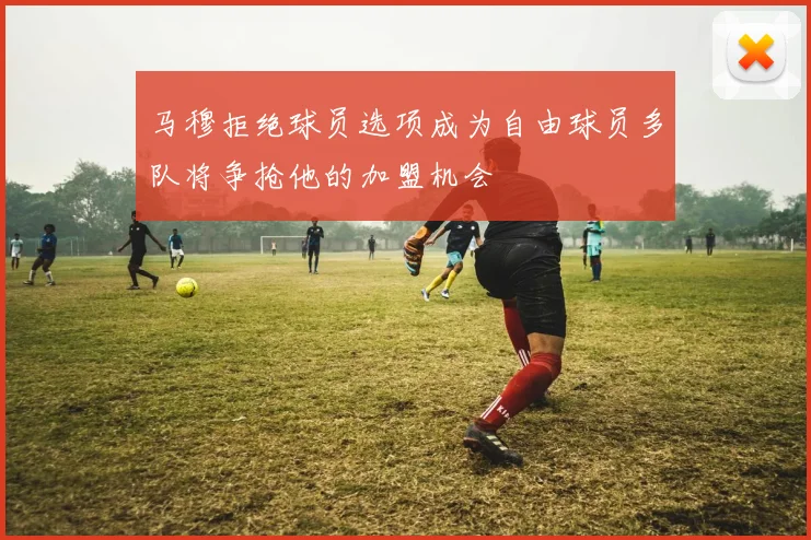 马穆拒绝球员选项成为自由球员多队将争抢他的加盟机会