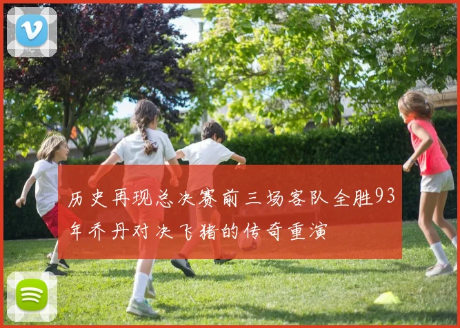 历史再现总决赛前三场客队全胜93年乔丹对决飞猪的传奇重演