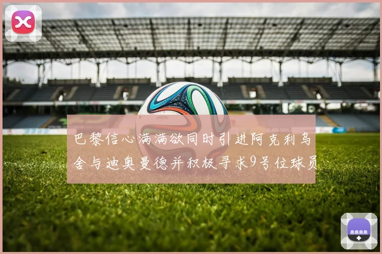 巴黎信心满满欲同时引进阿克利乌舍与迪奥曼德并积极寻求9号位球员