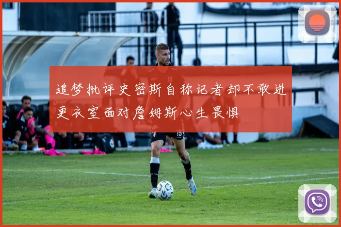 追梦批评史密斯自称记者却不敢进更衣室面对詹姆斯心生畏惧