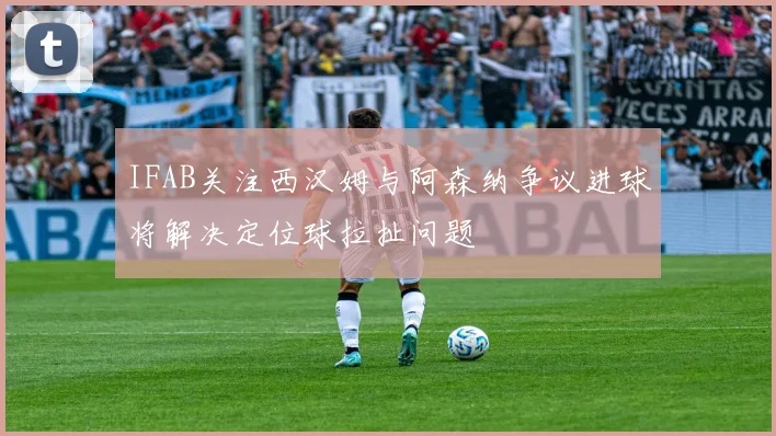 IFAB关注西汉姆与阿森纳争议进球将解决定位球拉扯问题