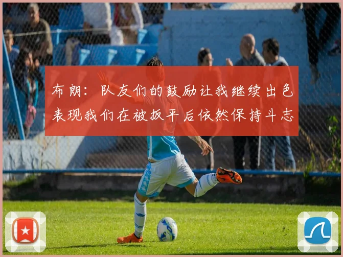布朗：队友们的鼓励让我继续出色表现我们在被扳平后依然保持斗志