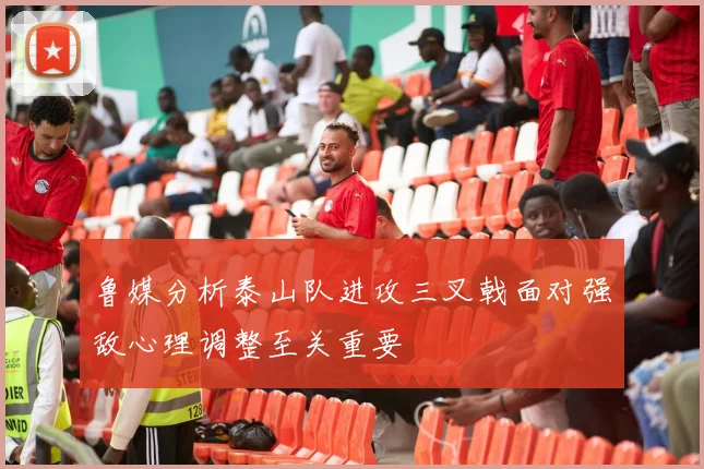 鲁媒分析泰山队进攻三叉戟面对强敌心理调整至关重要