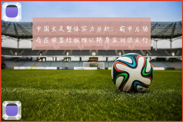 中国女足整体实力分析：前中后场存在明显短板难以跻身亚洲顶尖行列