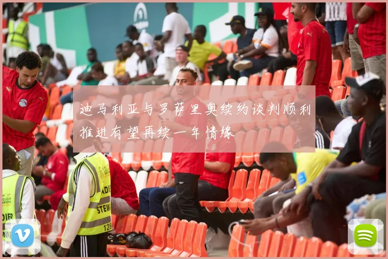 迪马利亚与罗萨里奥续约谈判顺利推进有望再续一年情缘