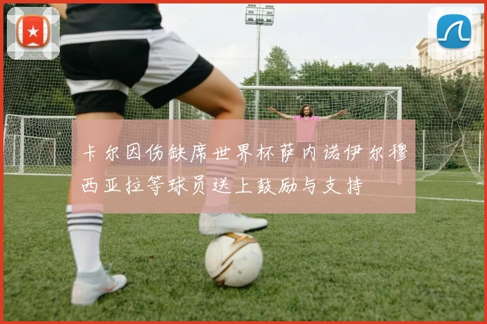 卡尔因伤缺席世界杯萨内诺伊尔穆西亚拉等球员送上鼓励与支持