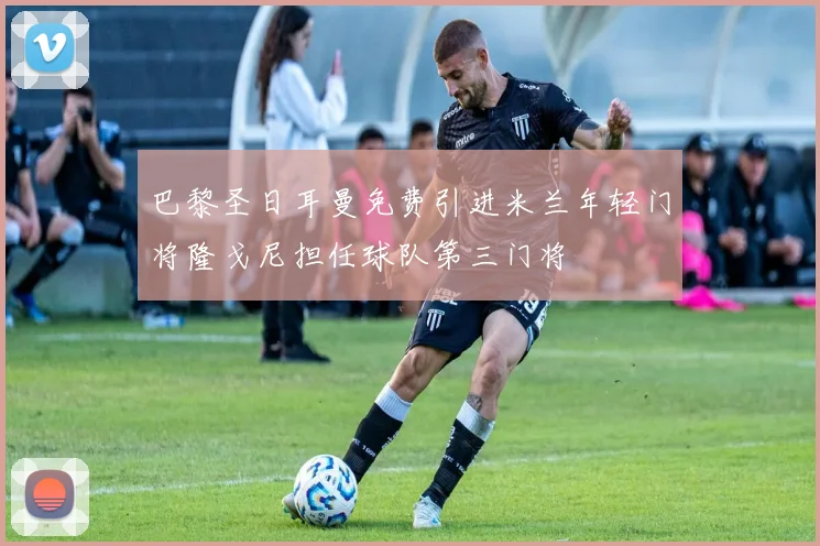 巴黎圣日耳曼免费引进米兰年轻门将隆戈尼担任球队第三门将