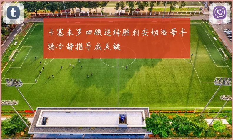 卡塞米罗回顾逆转胜利安切洛蒂半场冷静指导成关键