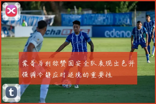 蒙哥马利称赞国安全队表现出色并强调冷静应对逆境的重要性