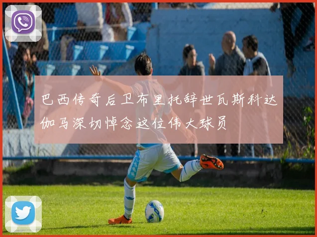 巴西传奇后卫布里托辞世瓦斯科达伽马深切悼念这位伟大球员