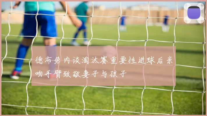 德布劳内谈淘汰赛重要性进球后亲吻手臂致敬妻子与孩子