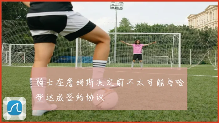 骑士在詹姆斯决定前不太可能与哈登达成签约协议