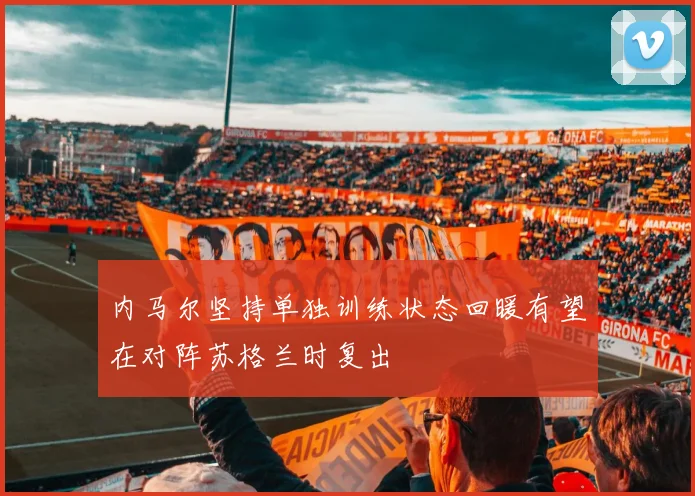 内马尔坚持单独训练状态回暖有望在对阵苏格兰时复出
