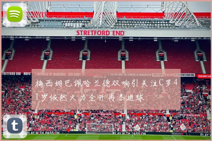 梅西姆巴佩哈兰德双响引关注C罗41岁依然火力全开再添进球
