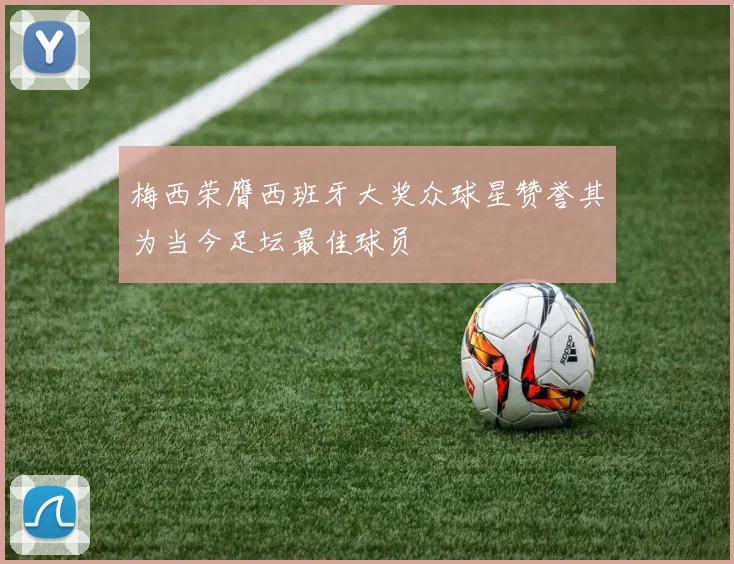 梅西荣膺西班牙大奖众球星赞誉其为当今足坛最佳球员