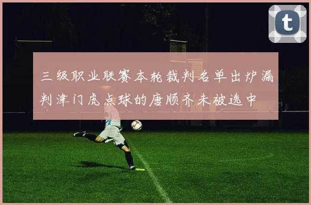 三级职业联赛本轮裁判名单出炉漏判津门虎点球的唐顺齐未被选中