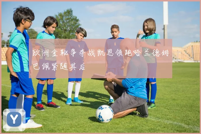 欧洲金靴争夺战凯恩领跑哈兰德姆巴佩紧随其后