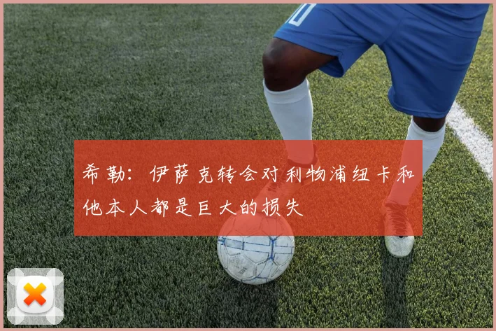 希勒：伊萨克转会对利物浦纽卡和他本人都是巨大的损失
