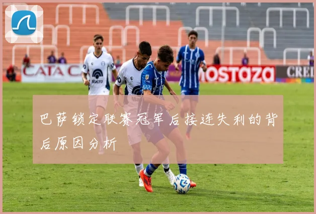 巴萨锁定联赛冠军后接连失利的背后原因分析